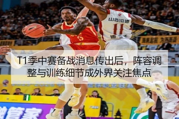 T1季中赛备战消息传出后，阵容调整与训练细节成外界关注焦点